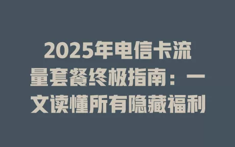2025年电信卡流量套餐终极指南：一文读懂所有隐藏福利