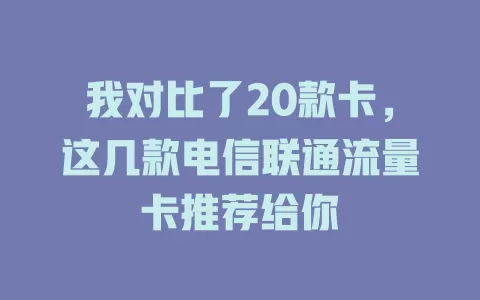 我对比了20款卡，这几款电信联通流量卡推荐给你