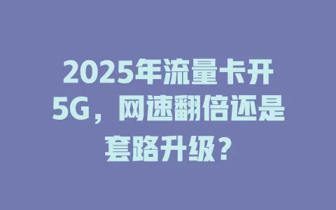 2025年流量卡开5G，网速翻倍还是套路升级？