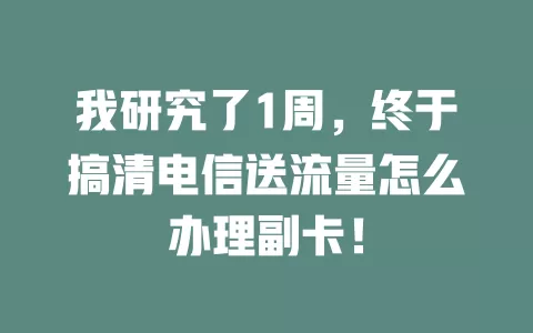 我研究了1周，终于搞清电信送流量怎么办理副卡！