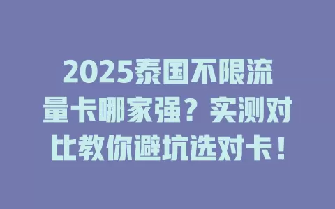 2025泰国不限流量卡哪家强？实测对比教你避坑选对卡！