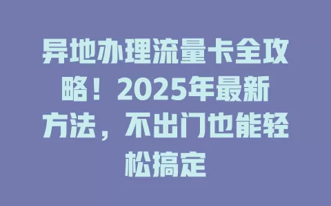 异地办理流量卡全攻略！2025年最新方法，不出门也能轻松搞定