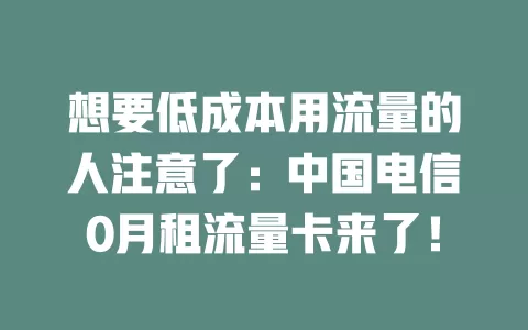 想要低成本用流量的人注意了：中国电信0月租流量卡来了！