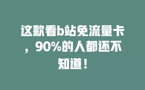 这款看b站免流量卡，90%的人都还不知道！