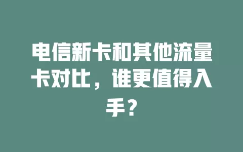 电信新卡和其他流量卡对比，谁更值得入手？