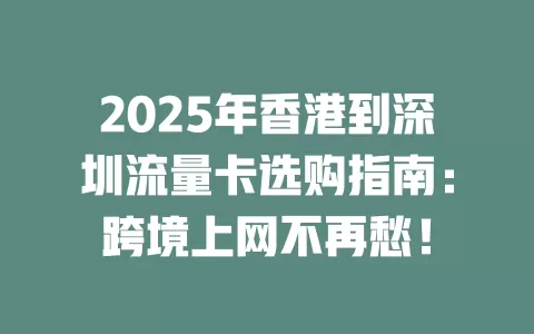 2025年香港到深圳流量卡选购指南：跨境上网不再愁！