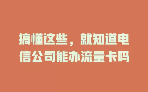 搞懂这些，就知道电信公司能办流量卡吗