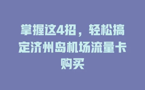 掌握这4招，轻松搞定济州岛机场流量卡购买