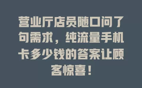 营业厅店员随口问了句需求，纯流量手机卡多少钱的答案让顾客惊喜！