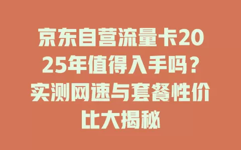 京东自营流量卡2025年值得入手吗？实测网速与套餐性价比大揭秘