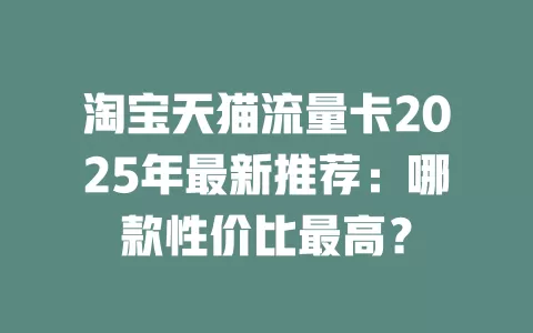 淘宝天猫流量卡2025年最新推荐：哪款性价比最高？