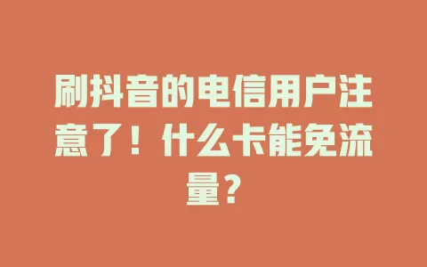 刷抖音的电信用户注意了！什么卡能免流量？