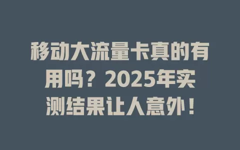 移动大流量卡真的有用吗？2025年实测结果让人意外！