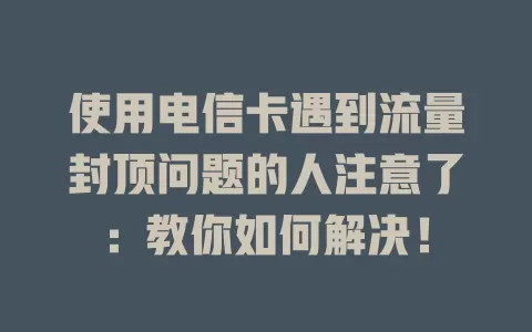 使用电信卡遇到流量封顶问题的人注意了：教你如何解决！