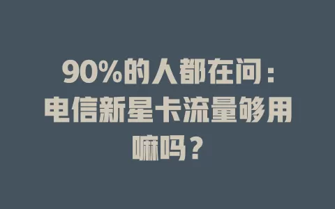 90%的人都在问：电信新星卡流量够用嘛吗？