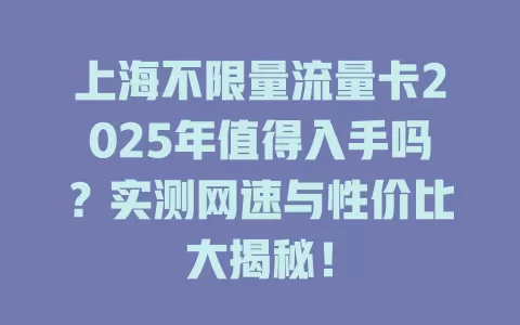 上海不限量流量卡2025年值得入手吗？实测网速与性价比大揭秘！