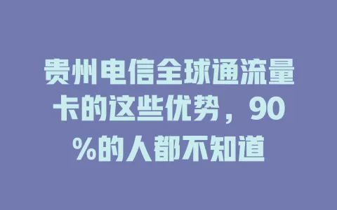 贵州电信全球通流量卡的这些优势，90%的人都不知道