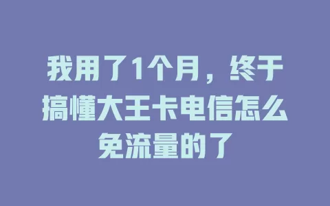 我用了1个月，终于搞懂大王卡电信怎么免流量的了