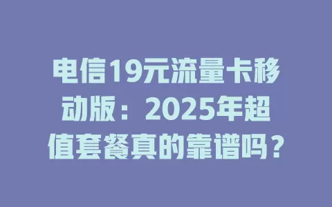 电信19元流量卡移动版：2025年超值套餐真的靠谱吗？