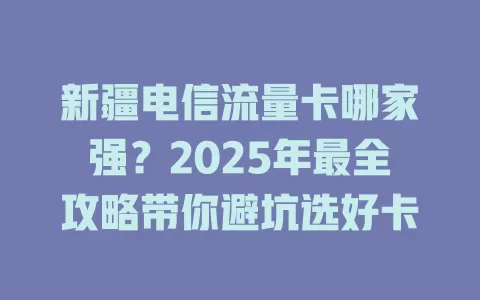 新疆电信流量卡哪家强？2025年最全攻略带你避坑选好卡