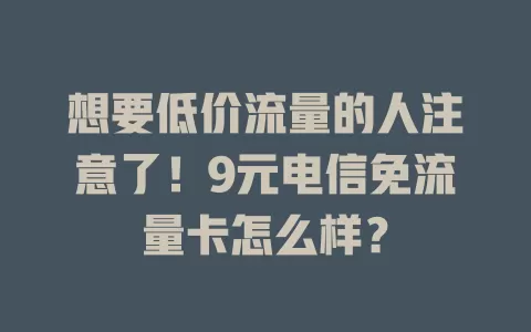 想要低价流量的人注意了！9元电信免流量卡怎么样？