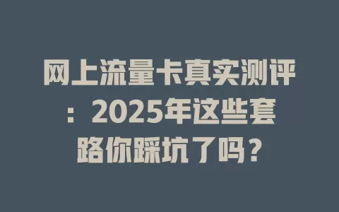 网上流量卡真实测评：2025年这些套路你踩坑了吗？
