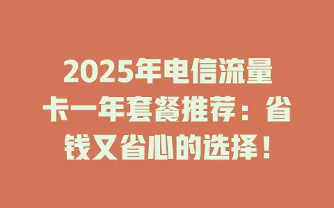 2025年电信流量卡一年套餐推荐：省钱又省心的选择！