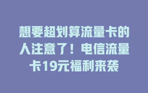 想要超划算流量卡的人注意了！电信流量卡19元福利来袭