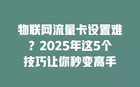 物联网流量卡设置难？2025年这5个技巧让你秒变高手
