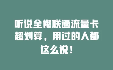 听说全椒联通流量卡超划算，用过的人都这么说！