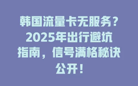 韩国流量卡无服务？2025年出行避坑指南，信号满格秘诀公开！