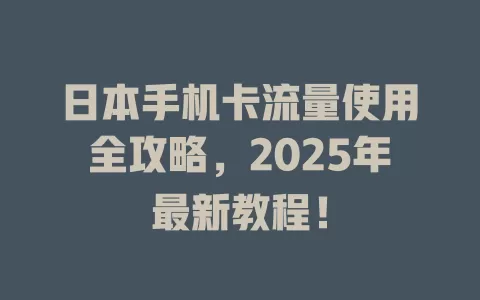 日本手机卡流量使用全攻略，2025年最新教程！