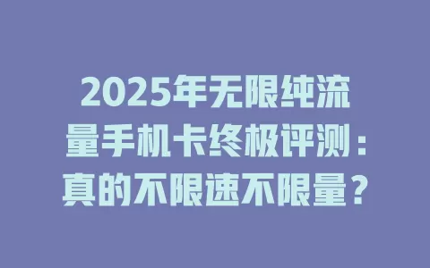 2025年无限纯流量手机卡终极评测：真的不限速不限量？