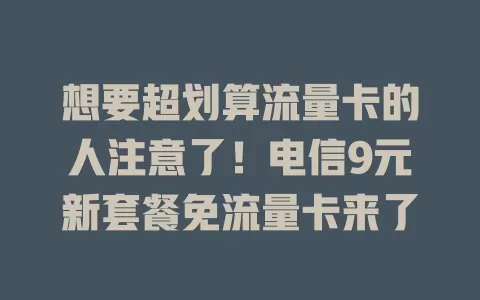 想要超划算流量卡的人注意了！电信9元新套餐免流量卡来了