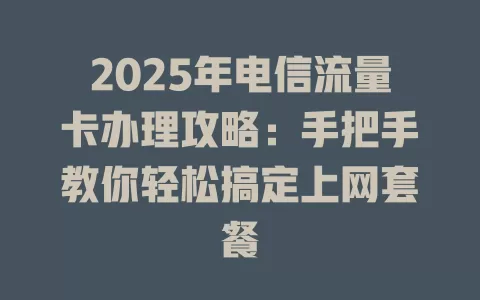 2025年电信流量卡办理攻略：手把手教你轻松搞定上网套餐