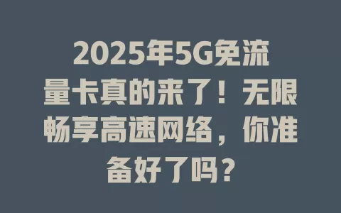 2025年5G免流量卡真的来了！无限畅享高速网络，你准备好了吗？