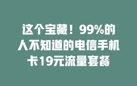 这个宝藏！99%的人不知道的电信手机卡19元流量套餐