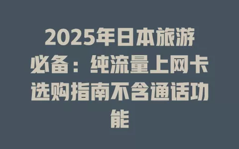2025年日本旅游必备：纯流量上网卡选购指南不含通话功能