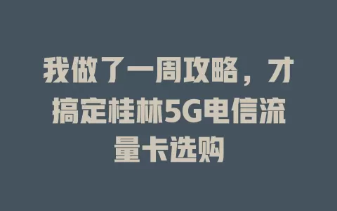 我做了一周攻略，才搞定桂林5G电信流量卡选购