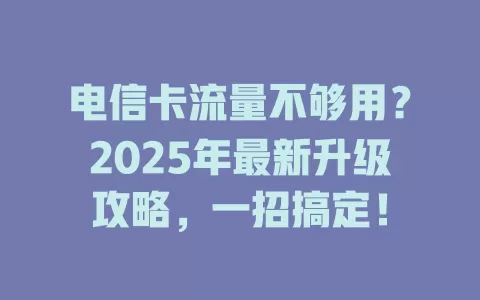 电信卡流量不够用？2025年最新升级攻略，一招搞定！