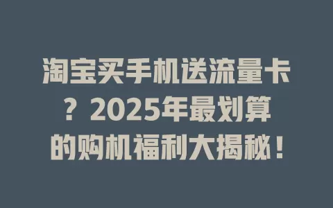 淘宝买手机送流量卡？2025年最划算的购机福利大揭秘！