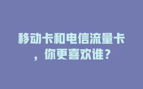 移动卡和电信流量卡，你更喜欢谁？