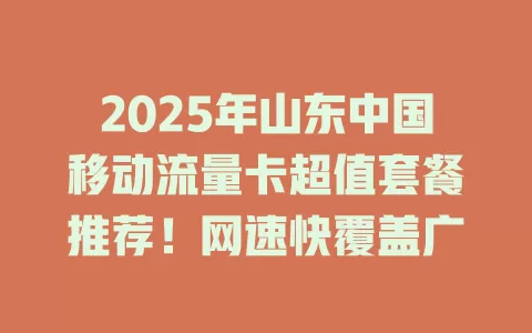 2025年山东中国移动流量卡超值套餐推荐！网速快覆盖广