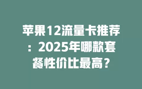 苹果12流量卡推荐：2025年哪款套餐性价比最高？