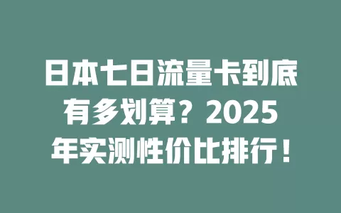 日本七日流量卡到底有多划算？2025年实测性价比排行！