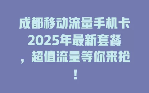 成都移动流量手机卡2025年最新套餐，超值流量等你来抢！