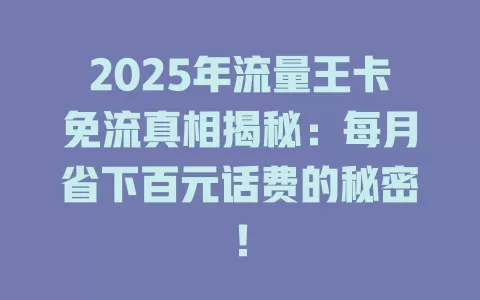 2025年流量王卡免流真相揭秘：每月省下百元话费的秘密！