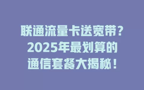 联通流量卡送宽带？2025年最划算的通信套餐大揭秘！