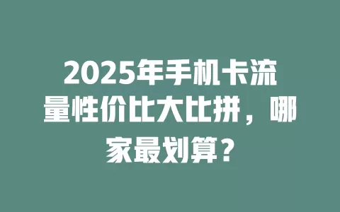 2025年手机卡流量性价比大比拼，哪家最划算？