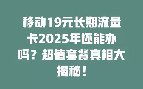 移动19元长期流量卡2025年还能办吗？超值套餐真相大揭秘！